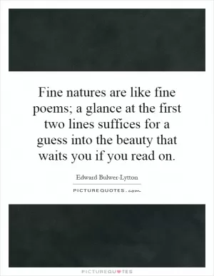 Fine natures are like fine poems; a glance at the first two lines suffices for a guess into the beauty that waits you if you read on Picture Quote #1
