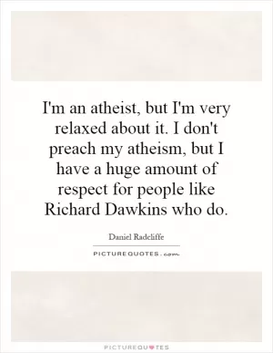 I'm an atheist, but I'm very relaxed about it. I don't preach my atheism, but I have a huge amount of respect for people like Richard Dawkins who do Picture Quote #1