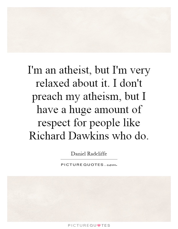 I'm an atheist, but I'm very relaxed about it. I don't preach my atheism, but I have a huge amount of respect for people like Richard Dawkins who do Picture Quote #1
