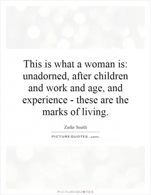 This is what a woman is: unadorned, after children and work and age, and experience - these are the marks of living Picture Quote #1