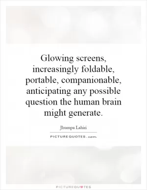 Glowing screens, increasingly foldable, portable, companionable, anticipating any possible question the human brain might generate Picture Quote #1