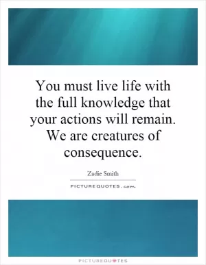 You must live life with the full knowledge that your actions will remain. We are creatures of consequence Picture Quote #1