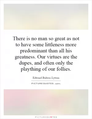 There is no man so great as not to have some littleness more predominant than all his greatness. Our virtues are the dupes, and often only the plaything of our follies Picture Quote #1