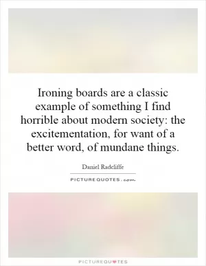 Ironing boards are a classic example of something I find horrible about modern society: the excitementation, for want of a better word, of mundane things Picture Quote #1