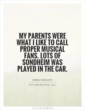 My parents were what I like to call proper musical fans. Lots of Sondheim was played in the car Picture Quote #1