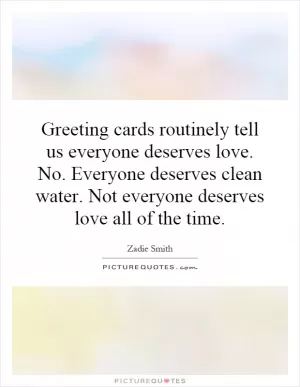 Greeting cards routinely tell us everyone deserves love. No. Everyone deserves clean water. Not everyone deserves love all of the time Picture Quote #1