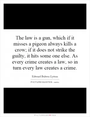 The law is a gun, which if it misses a pigeon always kills a crow; if it does not strike the guilty, it hits some one else. As every crime creates a law, so in turn every law creates a crime Picture Quote #1