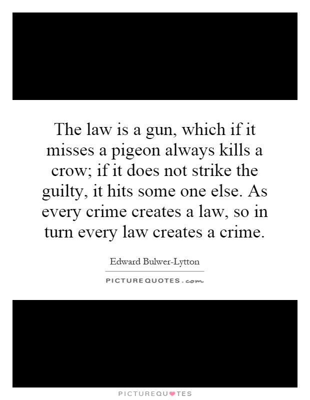 The law is a gun, which if it misses a pigeon always kills a crow; if it does not strike the guilty, it hits some one else. As every crime creates a law, so in turn every law creates a crime Picture Quote #1