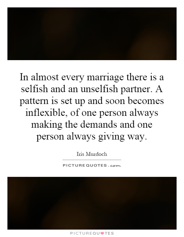 In almost every marriage there is a selfish and an unselfish partner. A pattern is set up and soon becomes inflexible, of one person always making the demands and one person always giving way Picture Quote #1