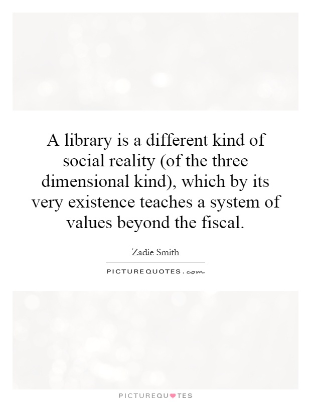 A library is a different kind of social reality (of the three dimensional kind), which by its very existence teaches a system of values beyond the fiscal Picture Quote #1