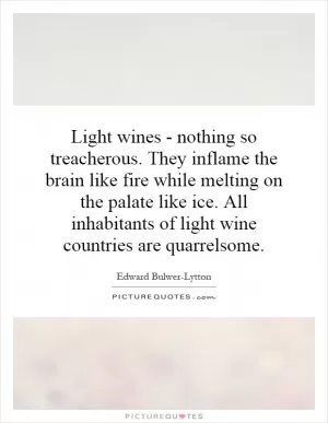 Light wines - nothing so treacherous. They inflame the brain like fire while melting on the palate like ice. All inhabitants of light wine countries are quarrelsome Picture Quote #1