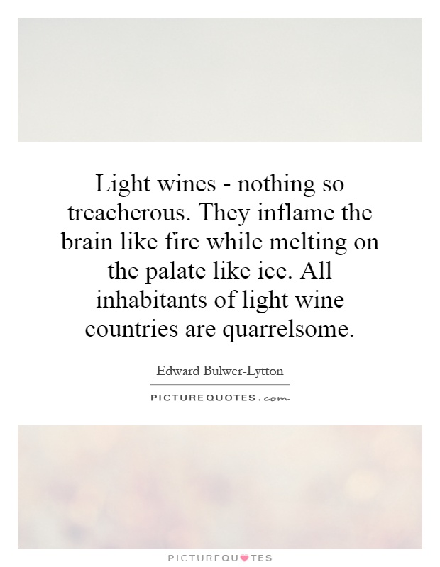 Light wines - nothing so treacherous. They inflame the brain like fire while melting on the palate like ice. All inhabitants of light wine countries are quarrelsome Picture Quote #1