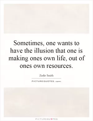 Sometimes, one wants to have the illusion that one is making ones own life, out of ones own resources Picture Quote #1