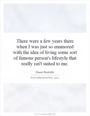 There were a few years there when I was just so enamored with the idea of living some sort of famous person's lifestyle that really isn't suited to me Picture Quote #1