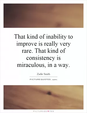 That kind of inability to improve is really very rare. That kind of consistency is miraculous, in a way Picture Quote #1