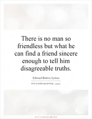 There is no man so friendless but what he can find a friend sincere enough to tell him disagreeable truths Picture Quote #1