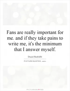 Fans are really important for me. and if they take pains to write me, it's the minimum that I answer myself Picture Quote #1