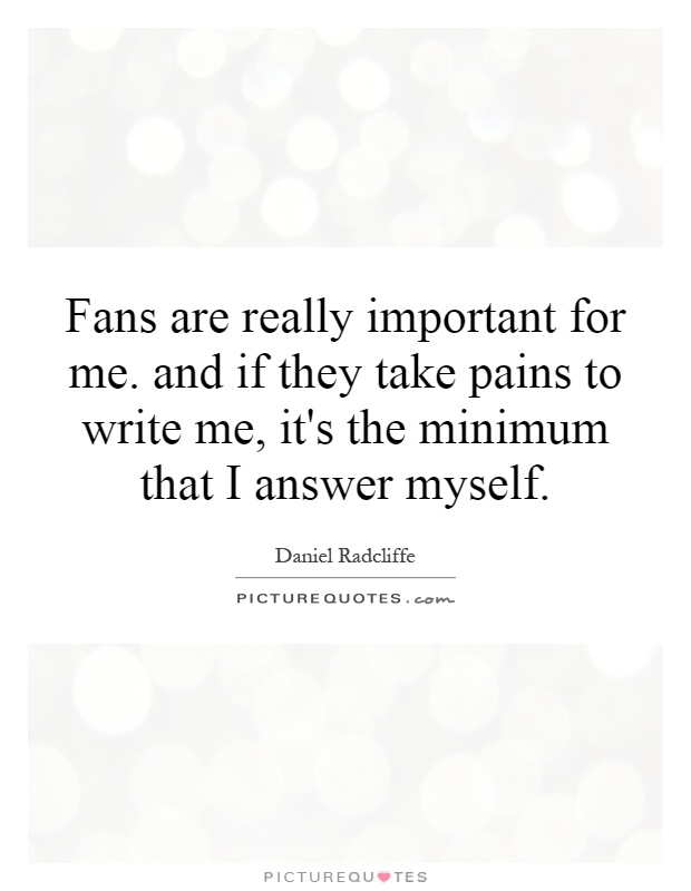 Fans are really important for me. and if they take pains to write me, it's the minimum that I answer myself Picture Quote #1