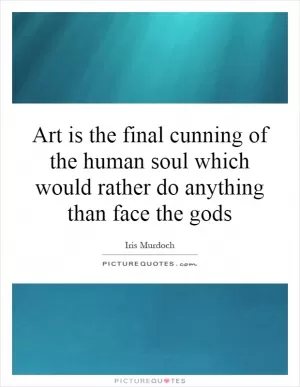 Art is the final cunning of the human soul which would rather do anything than face the gods Picture Quote #1