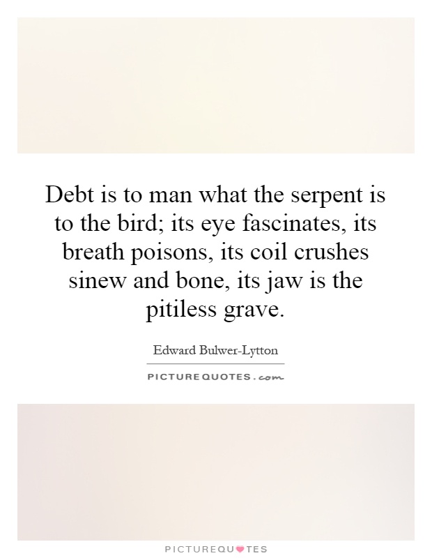 Debt is to man what the serpent is to the bird; its eye fascinates, its breath poisons, its coil crushes sinew and bone, its jaw is the pitiless grave Picture Quote #1