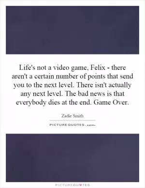 Life's not a video game, Felix - there aren't a certain number of points that send you to the next level. There isn't actually any next level. The bad news is that everybody dies at the end. Game Over Picture Quote #1