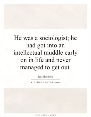 He was a sociologist; he had got into an intellectual muddle early on in life and never managed to get out Picture Quote #1