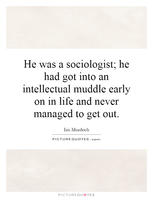 He was a sociologist; he had got into an intellectual muddle early on in life and never managed to get out Picture Quote #1