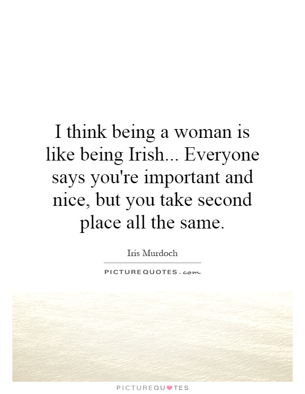 I think being a woman is like being Irish... Everyone says you're important and nice, but you take second place all the same Picture Quote #1