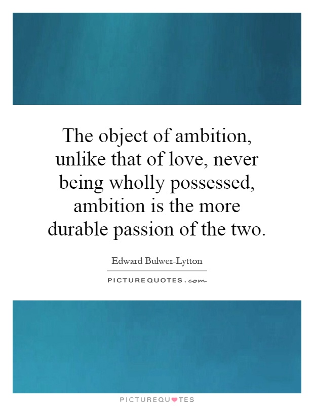 The object of ambition, unlike that of love, never being wholly possessed, ambition is the more durable passion of the two Picture Quote #1