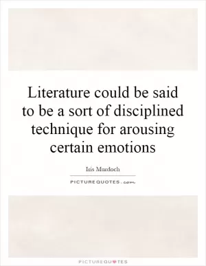 Literature could be said to be a sort of disciplined technique for arousing certain emotions Picture Quote #1