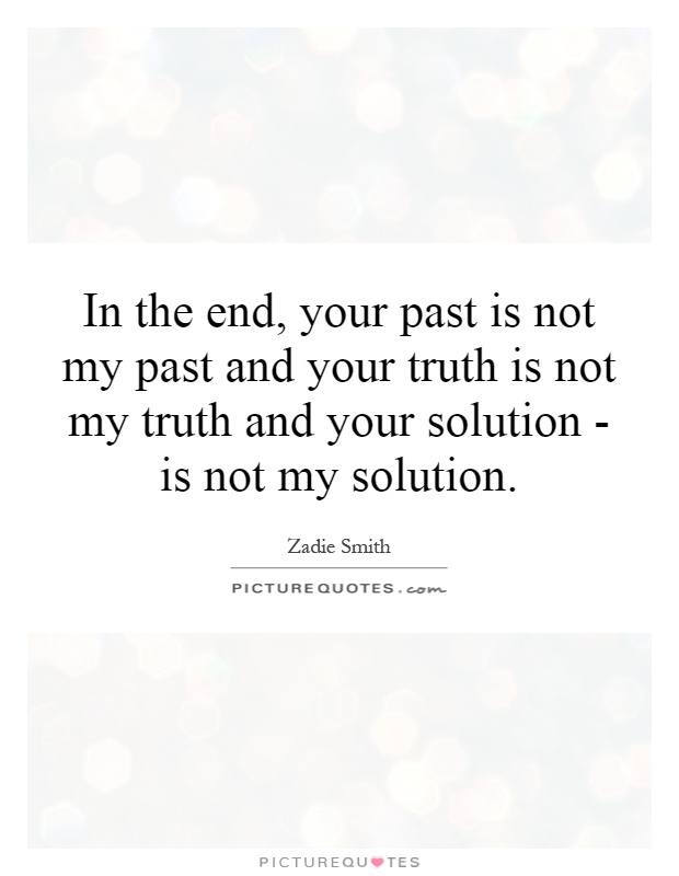 In the end, your past is not my past and your truth is not my truth and your solution - is not my solution Picture Quote #1