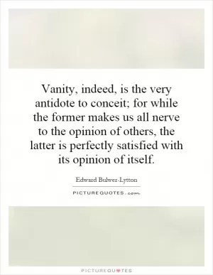 Vanity, indeed, is the very antidote to conceit; for while the former makes us all nerve to the opinion of others, the latter is perfectly satisfied with its opinion of itself Picture Quote #1