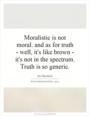 Moralistic is not moral. and as for truth - well, it's like brown - it's not in the spectrum. Truth is so generic Picture Quote #1