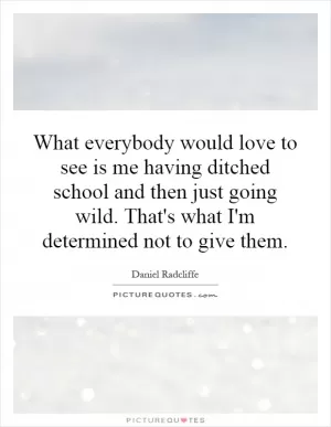 What everybody would love to see is me having ditched school and then just going wild. That's what I'm determined not to give them Picture Quote #1