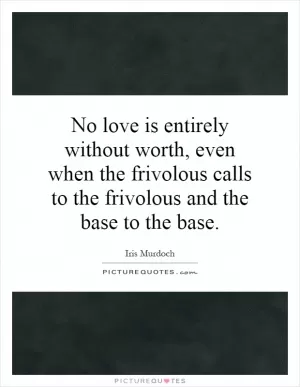No love is entirely without worth, even when the frivolous calls to the frivolous and the base to the base Picture Quote #1