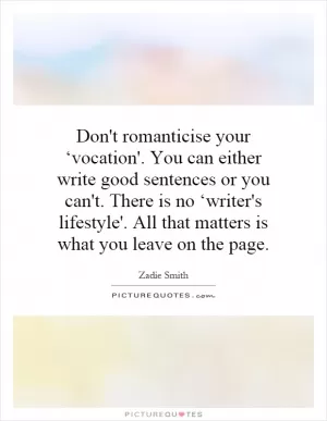 Don't romanticise your ‘vocation'. You can either write good sentences or you can't. There is no ‘writer's lifestyle'. All that matters is what you leave on the page Picture Quote #1