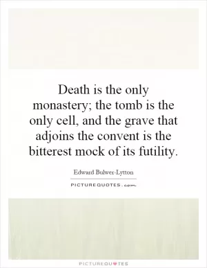 Death is the only monastery; the tomb is the only cell, and the grave that adjoins the convent is the bitterest mock of its futility Picture Quote #1
