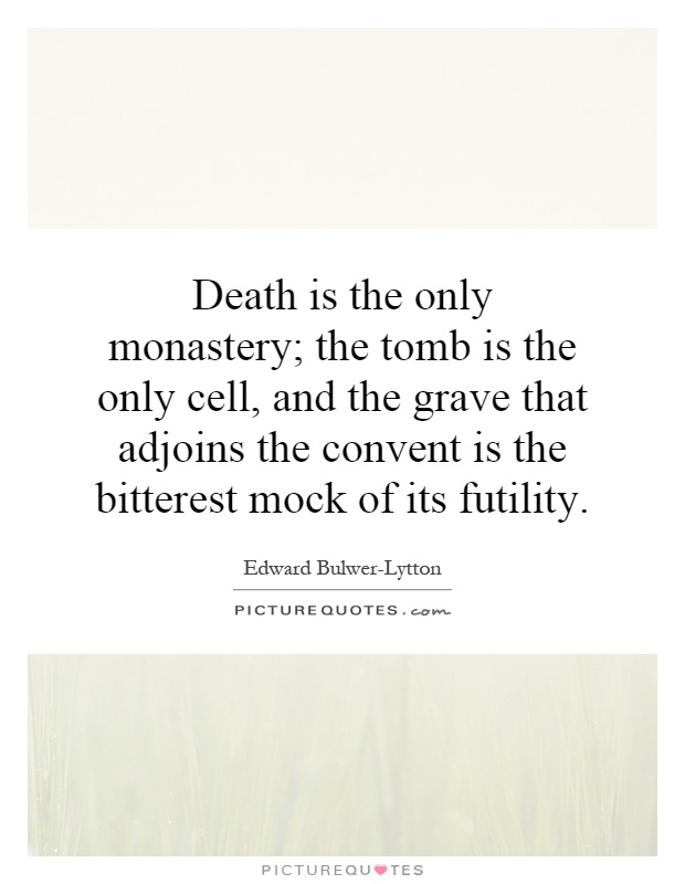 Death is the only monastery; the tomb is the only cell, and the grave that adjoins the convent is the bitterest mock of its futility Picture Quote #1