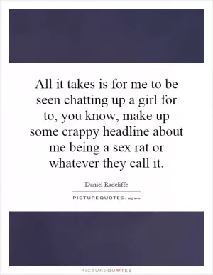 All it takes is for me to be seen chatting up a girl for to, you know, make up some crappy headline about me being a sex rat or whatever they call it Picture Quote #1
