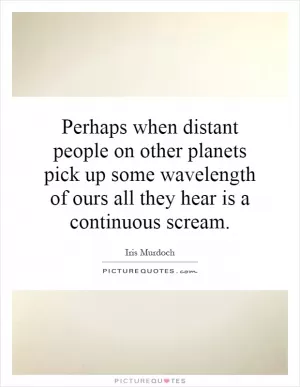 Perhaps when distant people on other planets pick up some wavelength of ours all they hear is a continuous scream Picture Quote #1