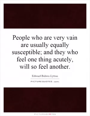 People who are very vain are usually equally susceptible; and they who feel one thing acutely, will so feel another Picture Quote #1