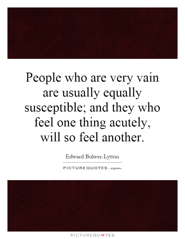 People who are very vain are usually equally susceptible; and they who feel one thing acutely, will so feel another Picture Quote #1
