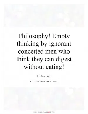 Philosophy! Empty thinking by ignorant conceited men who think they can digest without eating! Picture Quote #1