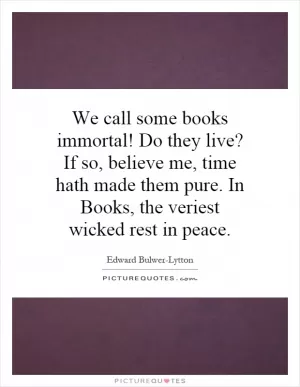 We call some books immortal! Do they live? If so, believe me, time hath made them pure. In Books, the veriest wicked rest in peace Picture Quote #1