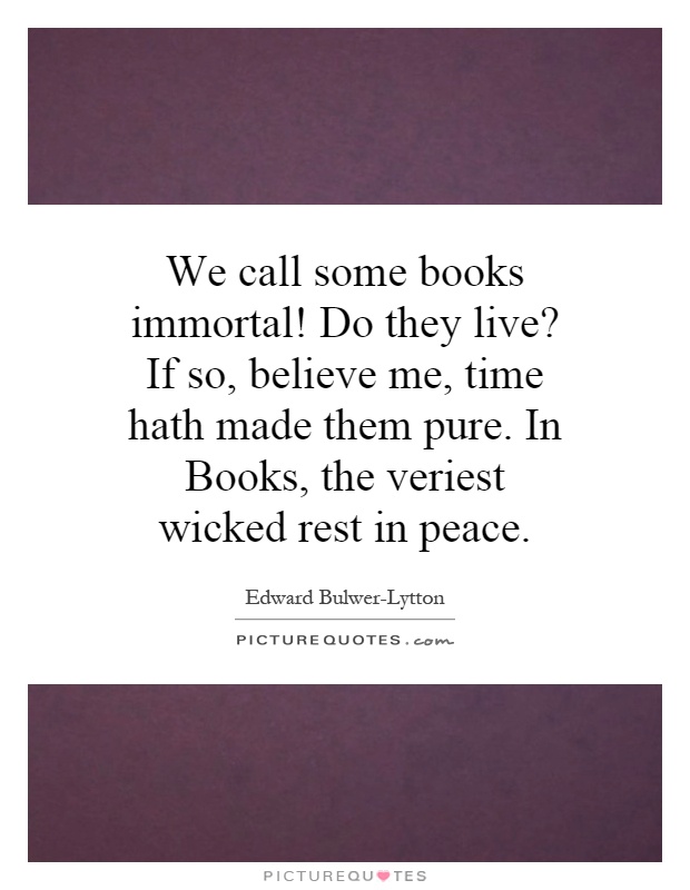 We call some books immortal! Do they live? If so, believe me, time hath made them pure. In Books, the veriest wicked rest in peace Picture Quote #1