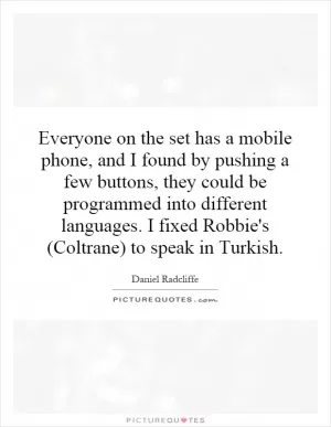 Everyone on the set has a mobile phone, and I found by pushing a few buttons, they could be programmed into different languages. I fixed Robbie's (Coltrane) to speak in Turkish Picture Quote #1