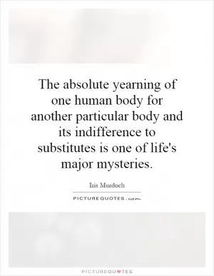 The absolute yearning of one human body for another particular body and its indifference to substitutes is one of life's major mysteries Picture Quote #1