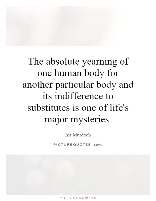 The absolute yearning of one human body for another particular body and its indifference to substitutes is one of life's major mysteries Picture Quote #1