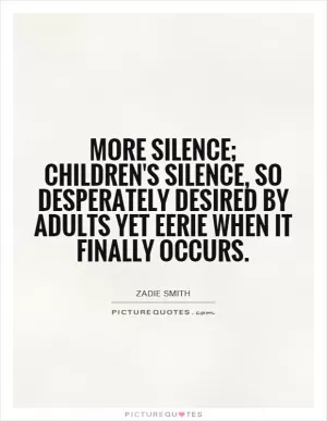 More silence; children's silence, so desperately desired by adults yet eerie when it finally occurs Picture Quote #1
