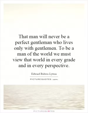 That man will never be a perfect gentleman who lives only with gentlemen. To be a man of the world we must view that world in every grade and in every perspective Picture Quote #1